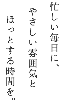 忙しい毎日にやさしい雰囲気とほっとする時間を